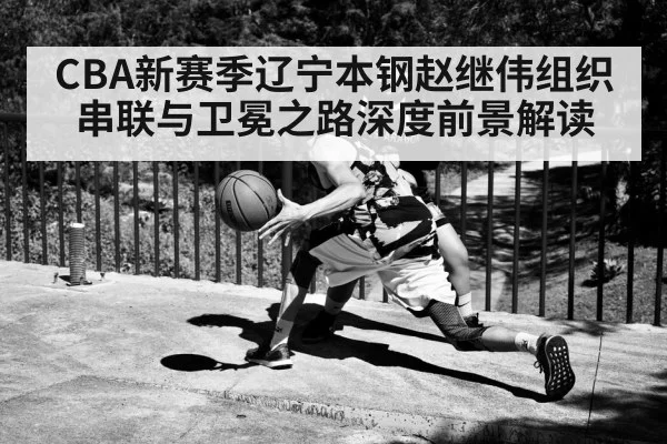 CBA新赛季辽宁本钢赵继伟组织串联与卫冕之路深度前景解读